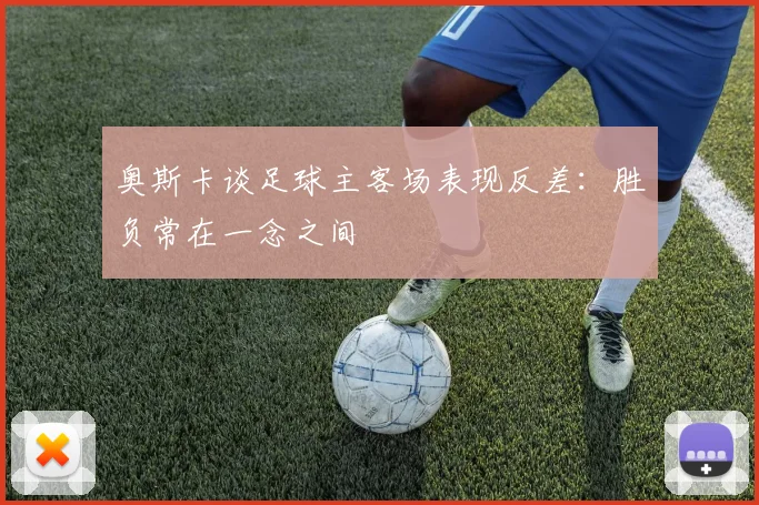奥斯卡谈足球主客场表现反差：胜负常在一念之间