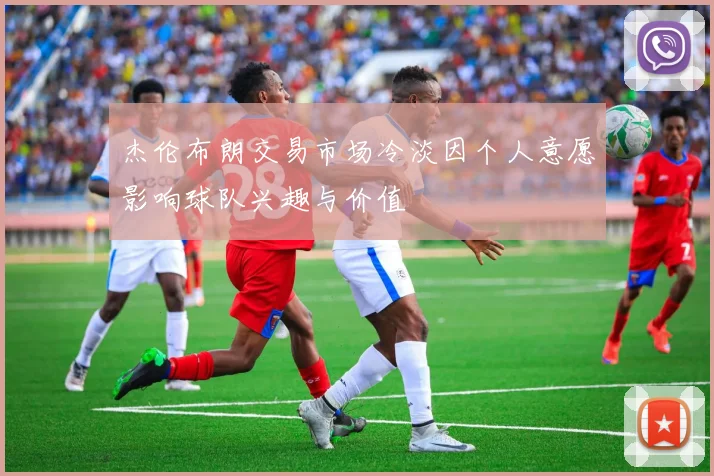 杰伦布朗交易市场冷淡因个人意愿影响球队兴趣与价值
