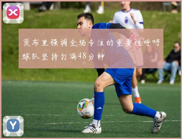 莫布里强调全场专注的重要性呼吁球队坚持打满48分钟
