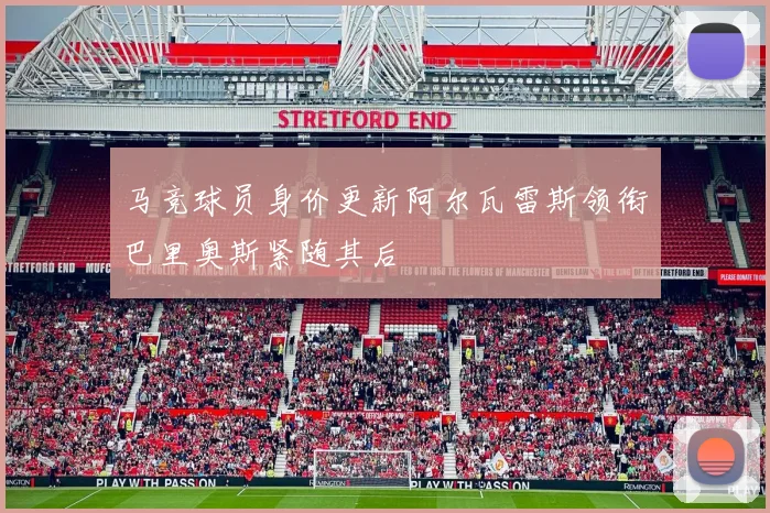 马竞球员身价更新阿尔瓦雷斯领衔巴里奥斯紧随其后