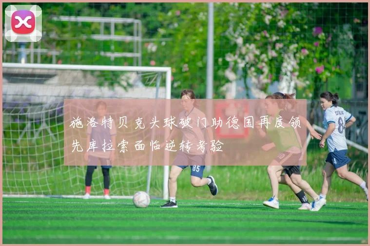 施洛特贝克头球破门助德国再度领先库拉索面临逆转考验