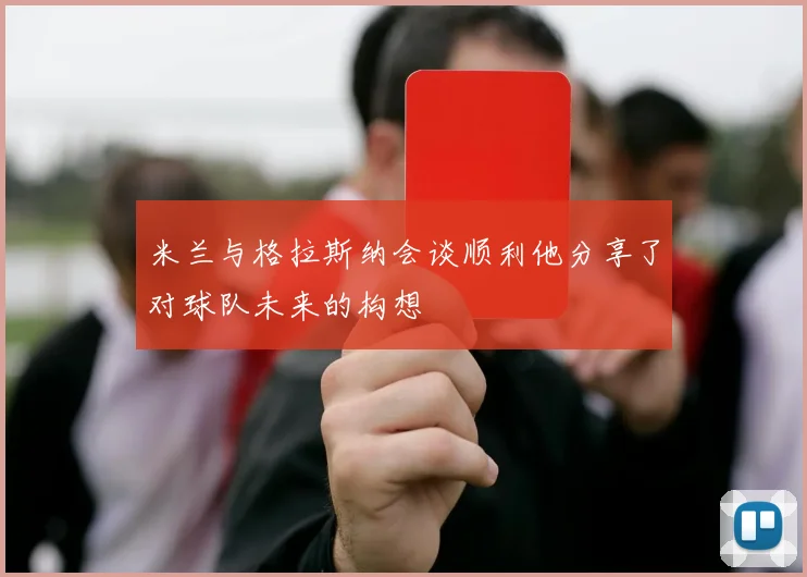 米兰与格拉斯纳会谈顺利他分享了对球队未来的构想