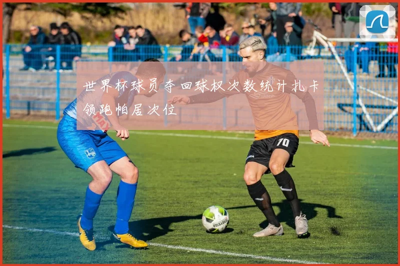 世界杯球员夺回球权次数统计扎卡领跑帕居次位