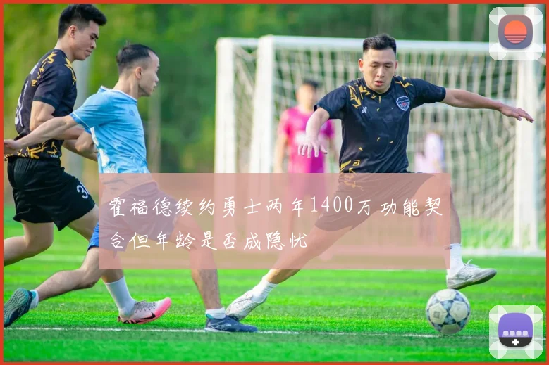 霍福德续约勇士两年1400万功能契合但年龄是否成隐忧