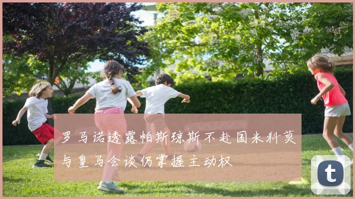 罗马诺透露帕斯琼斯不赴国米科莫与皇马会谈仍掌握主动权