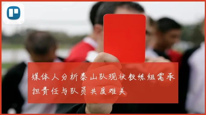 媒体人分析泰山队现状教练组需承担责任与队员共度难关