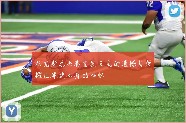 尼克斯总决赛首发五虎的遗憾与荣耀让球迷心痛的回忆