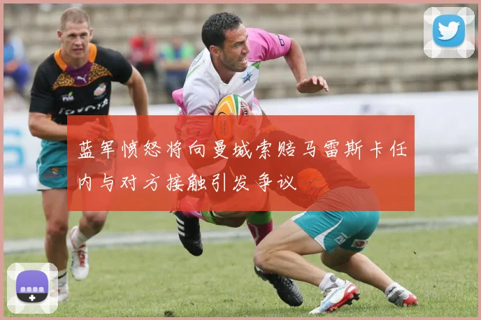 蓝军愤怒将向曼城索赔马雷斯卡任内与对方接触引发争议