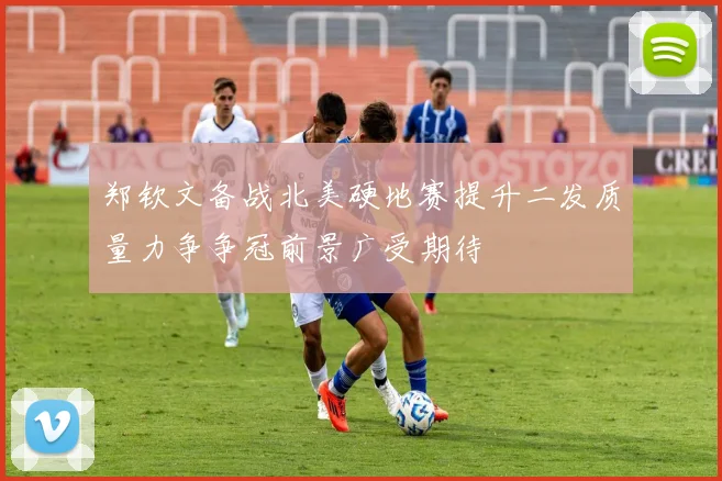 郑钦文备战北美硬地赛提升二发质量力争争冠前景广受期待
