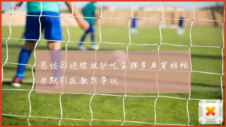 恩佐因连续放铲吃黄牌多库穿裆帕尔默引发激烈争议