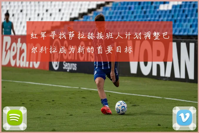 红军寻找萨拉赫接班人计划调整巴尔科拉成为新的首要目标