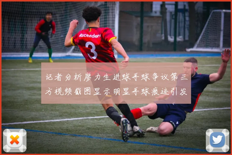 记者分析廖力生进球手球争议第三方视频截图显示明显手球痕迹引发热议