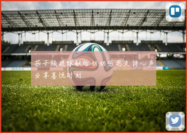 茹子楠进球献给奶奶感恩支持心声分享喜悦时刻