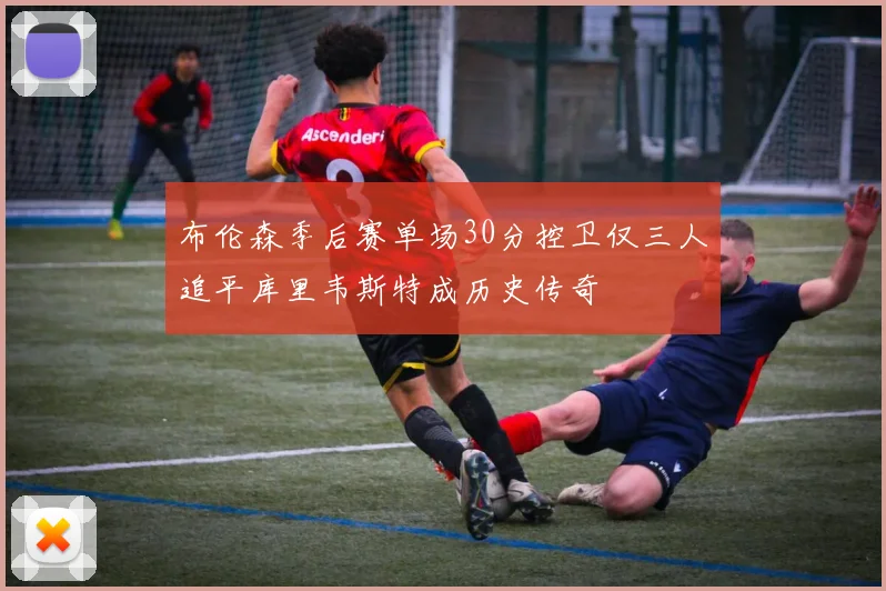 布伦森季后赛单场30分控卫仅三人追平库里韦斯特成历史传奇