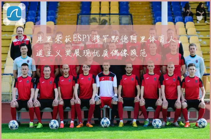 库里荣获ESPY穆罕默德阿里体育人道主义奖展现优质偶像风范
