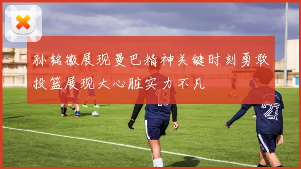 孙铭徽展现曼巴精神关键时刻勇敢投篮展现大心脏实力不凡