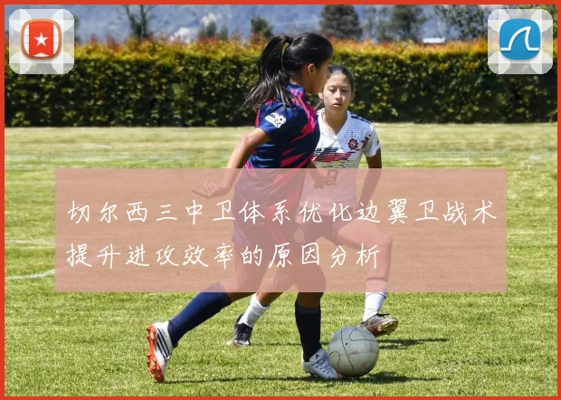 切尔西三中卫体系优化边翼卫战术提升进攻效率的原因分析
