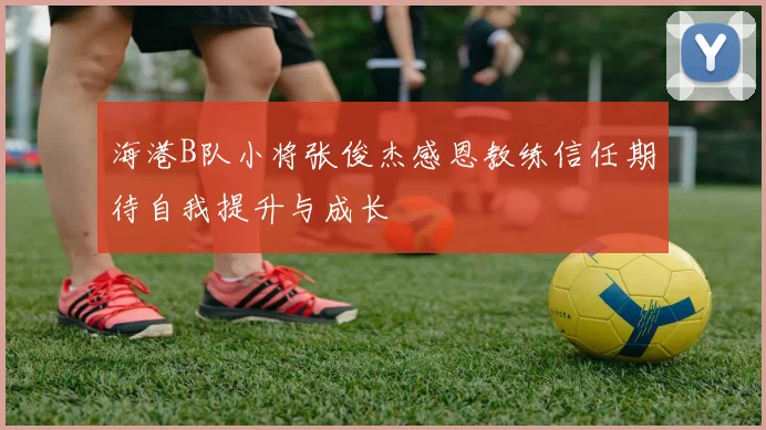 海港B队小将张俊杰感恩教练信任期待自我提升与成长