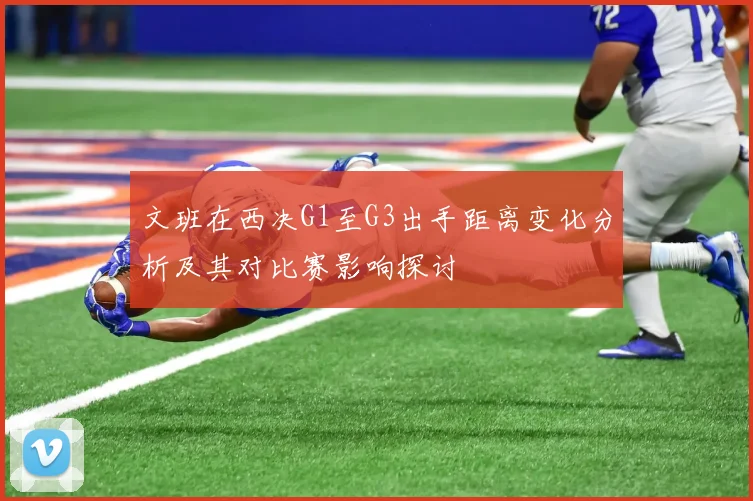 文班在西决G1至G3出手距离变化分析及其对比赛影响探讨
