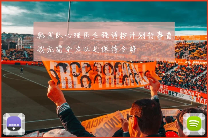 韩国队心理医生强调按计划行事首战无需全力以赴保持冷静