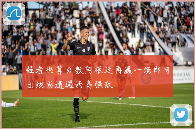 强者也算分数阿根廷再赢一场即可出线或遭遇西乌强敌