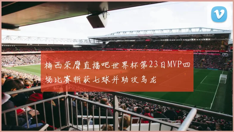 梅西荣膺直播吧世界杯第23日MVP四场比赛斩获七球并助攻乌龙