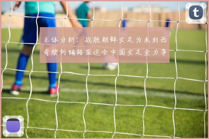 东体分析：战胜朝鲜女足为米利西奇续约铺路亚运会中国女足全力争金